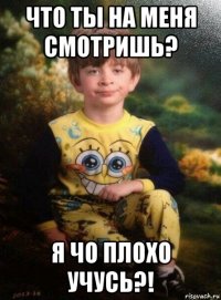 что ты на меня смотришь? я чо плохо учусь?!