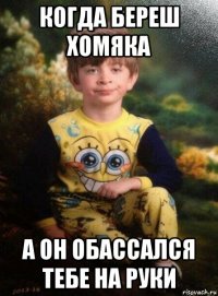 когда береш хомяка а он обассался тебе на руки