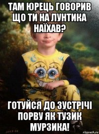 там юрець говорив що ти на лунтика наїхав? готуйся до зустрічі порву як тузик мурзика!