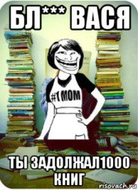 бл*** вася ты задолжал1000 книг