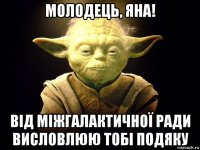 молодець, яна! від міжгалактичної ради висловлюю тобі подяку