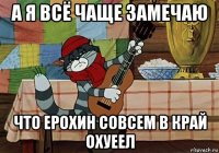 а я всё чаще замечаю что ерохин совсем в край охуеел