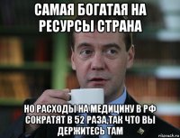 самая богатая на ресурсы страна но расходы на медицину в рф сократят в 52 раза,так что вы держитесь там