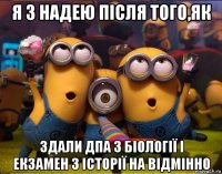 я з надею після того,як здали дпа з біології і екзамен з історії на відмінно