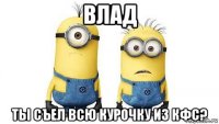 влад ты съел всю курочку из кфс?