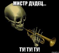 мистр дудец... ту! ту! ту!