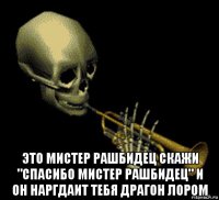  это мистер рашбидец скажи "спасибо мистер рашбидец" и он наргдаит тебя драгон лором