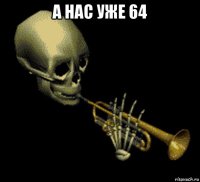 а нас уже 64 