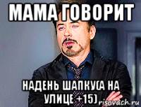 мама говорит надень шапку(а на улице +15)