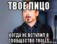 твое лицо когда не вступил в сообщество trolls