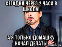 сегодня через 2 часа в школу! а я только домашку начал делать!