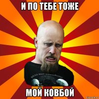 и по тебе тоже мой ковбой