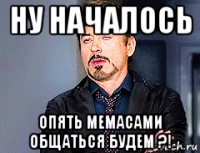 ну началось опять мемасами общаться будем ?!