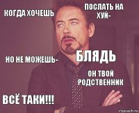 когда хочешь послать на хуй- но не можешь- всё таки!!! он твой родственник блядь    