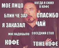 Мое лицо когда я сижу в кафе Я заказал кофе соседний стол чай мне надобыло тоже кофе блин че за? спасибо