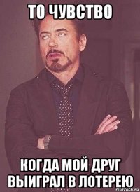 то чувство когда мой друг выиграл в лотерею