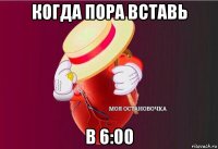 когда пора вставь в 6:00