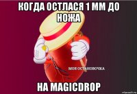 когда остлася 1 мм до ножа на magicdrop