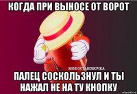 когда при выносе от ворот палец соскользнул и ты нажал не на ту кнопку