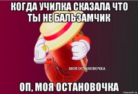 когда училка сказала что ты не бальзамчик оп, моя остановочка