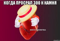 когда просрал 300 к камня 