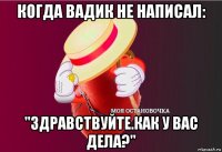 когда вадик не написал: "здравствуйте.как у вас дела?"