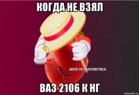 когда не взял ваз 2106 к нг