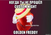 когда ты не прошёл custom night golden freddy