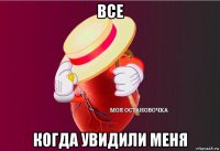 все когда увидили меня