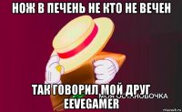 нож в печень не кто не вечен так говорил мой друг eevegamer