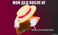 мой дед после нг 