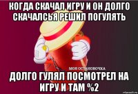 когда скачал игру и он долго скачалсья решил погулять долго гулял посмотрел на игру и там %2