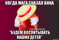 когда мага сказал вика "будем воспитывать наших детей"