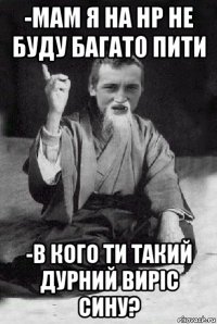 -мам я на нр не буду багато пити -в кого ти такий дурний виріс сину?