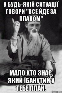 у будь-якій ситуації говори "все йде за планом" мало хто знає, який їбанутий у тебе план.