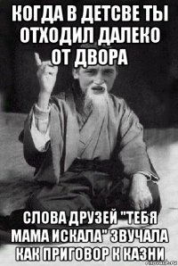 когда в детсве ты отходил далеко от двора слова друзей "тебя мама искала" звучала как приговор к казни