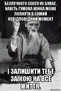 безпечного сексу не буває. навіть гумова жінка може лопнути в самий невідповідний момент і залишити тебе заїкою на все життя.