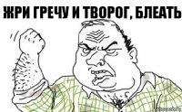 жри гречу и творог, блеать