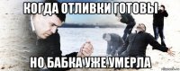 когда отливки готовы но бабка уже умерла