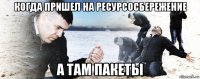 когда пришел на ресурсосбережение а там пакеты