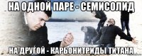 на одной паре - семисолид на другой - карбонитриды титана