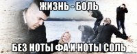 жизнь - боль без ноты фа и ноты соль