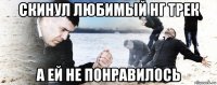 скинул любимый нг трек а ей не понравилось