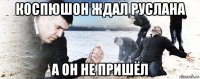 коспюшон ждал руслана а он не пришёл