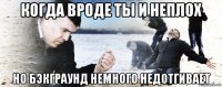 когда вроде ты и неплох но бэкграунд немного недотгивает