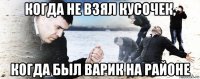 когда не взял кусочек, когда был варик на районе