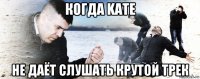 когда kate не даёт слушать крутой трек