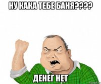 ну кака тебе баня???? денег нет