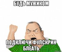 будь мужиком подключи фулскрин блеать