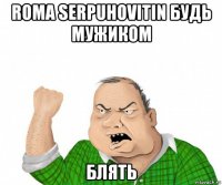 roma serpuhovitin будь мужиком блять